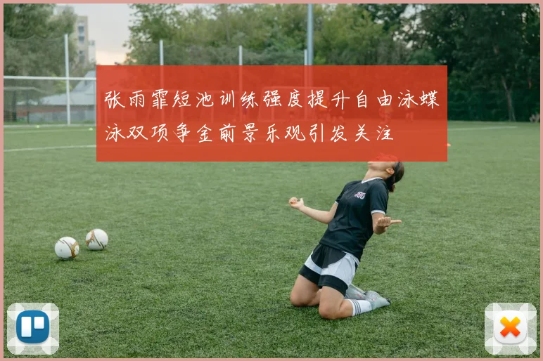 张雨霏短池训练强度提升自由泳蝶泳双项争金前景乐观引发关注