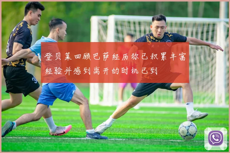 登贝莱回顾巴萨经历称已积累丰富经验并感到离开的时机已到