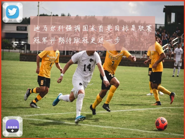 迪马尔科强调国米首要目标是联赛冠军并期待欧冠更进一步