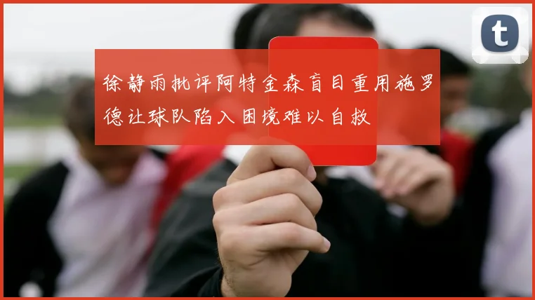 徐静雨批评阿特金森盲目重用施罗德让球队陷入困境难以自救