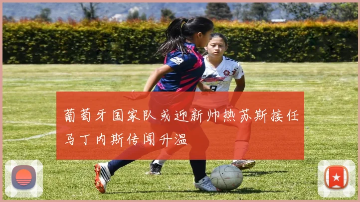 葡萄牙国家队或迎新帅热苏斯接任马丁内斯传闻升温