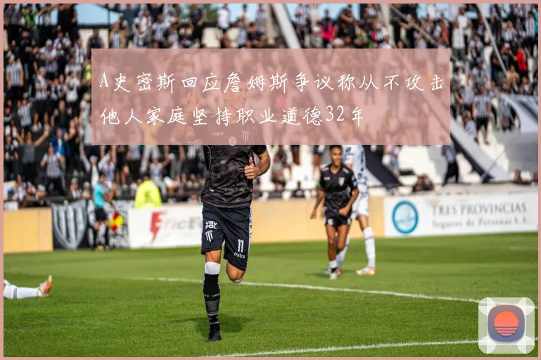 A史密斯回应詹姆斯争议称从不攻击他人家庭坚持职业道德32年