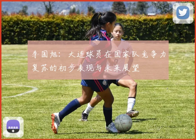 李国旭：大连球员在国家队竞争力复苏的初步表现与未来展望