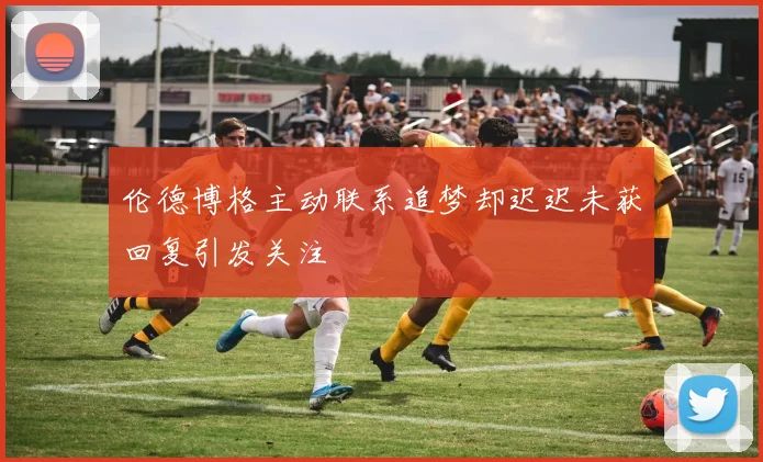 伦德博格主动联系追梦却迟迟未获回复引发关注