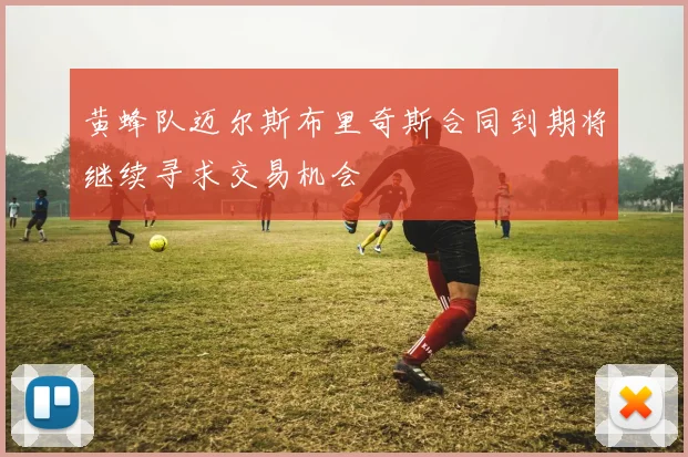 黄蜂队迈尔斯布里奇斯合同到期将继续寻求交易机会