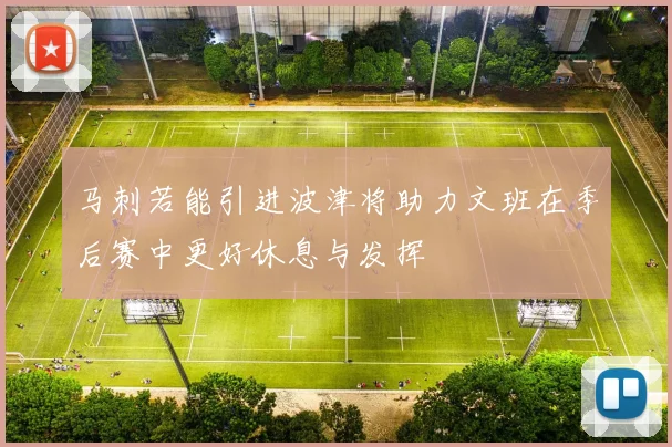 马刺若能引进波津将助力文班在季后赛中更好休息与发挥
