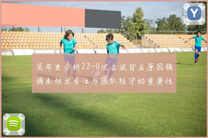 莫布里分析22-0攻击波背后原因强调米切尔专注与团队防守的重要性