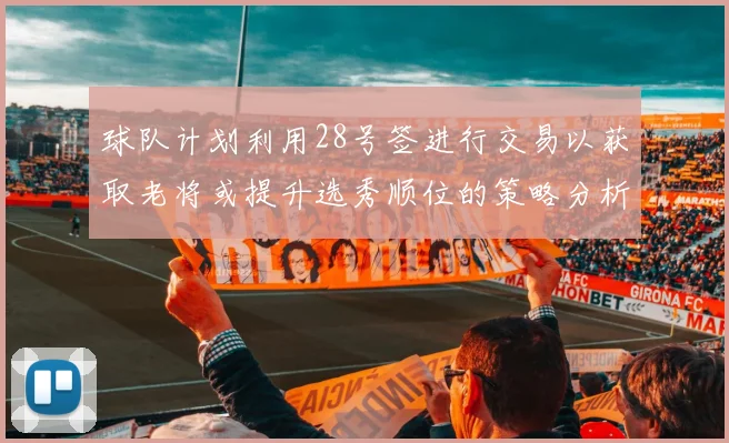 球队计划利用28号签进行交易以获取老将或提升选秀顺位的策略分析