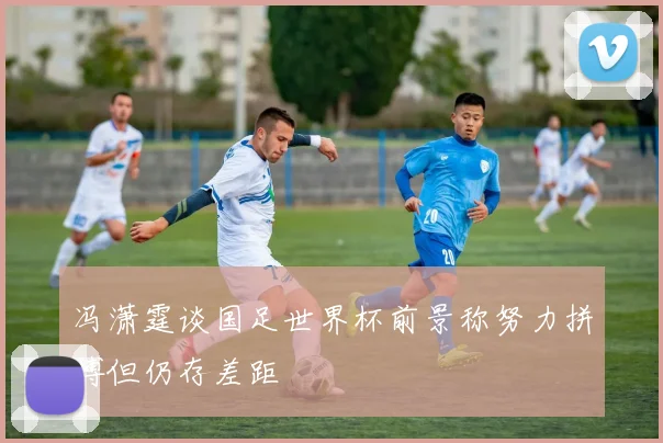 冯潇霆谈国足世界杯前景称努力拼搏但仍存差距
