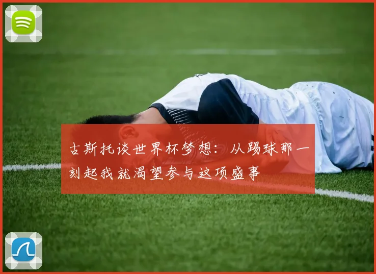 古斯托谈世界杯梦想：从踢球那一刻起我就渴望参与这项盛事