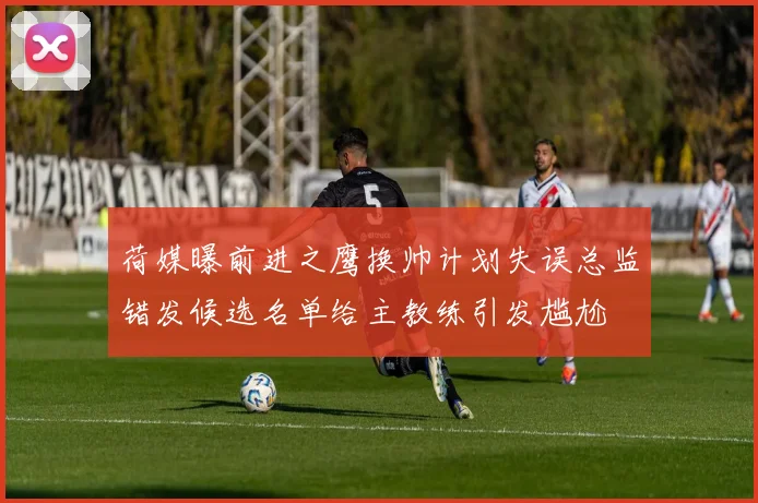 荷媒曝前进之鹰换帅计划失误总监错发候选名单给主教练引发尴尬