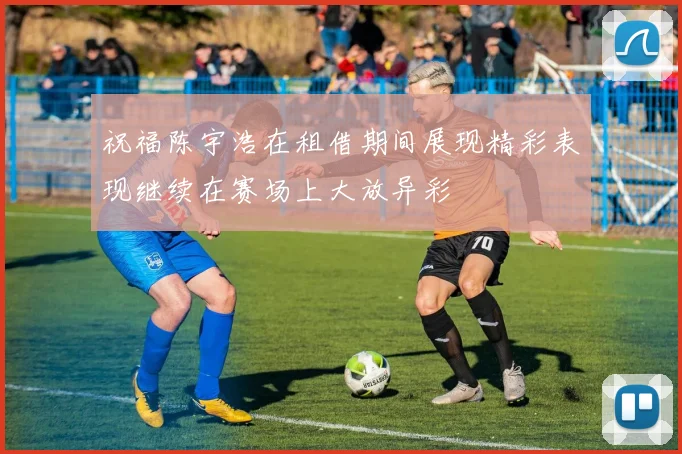祝福陈宇浩在租借期间展现精彩表现继续在赛场上大放异彩