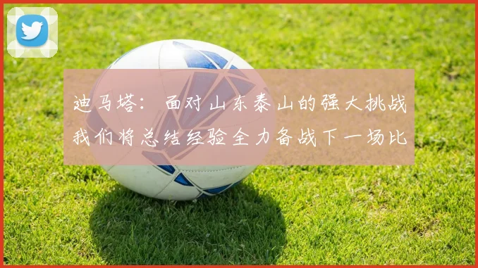 迪马塔：面对山东泰山的强大挑战我们将总结经验全力备战下一场比赛