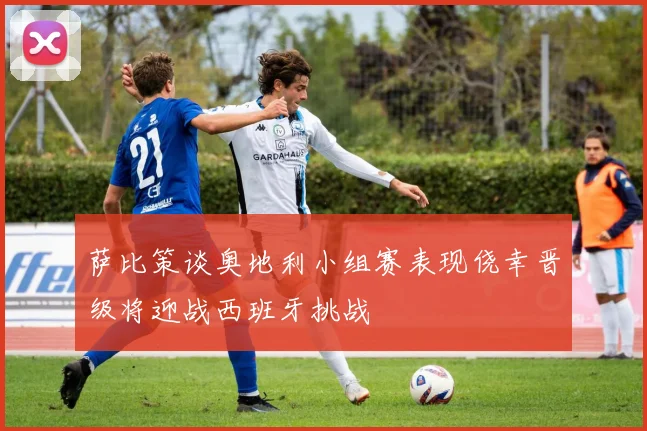 萨比策谈奥地利小组赛表现侥幸晋级将迎战西班牙挑战