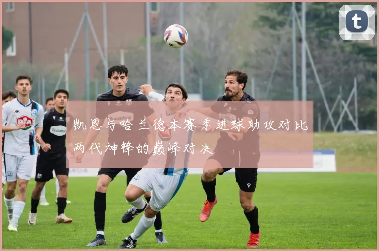 凯恩与哈兰德本赛季进球助攻对比两代神锋的巅峰对决