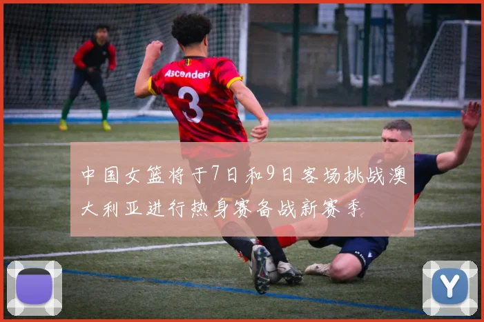 中国女篮将于7日和9日客场挑战澳大利亚进行热身赛备战新赛季