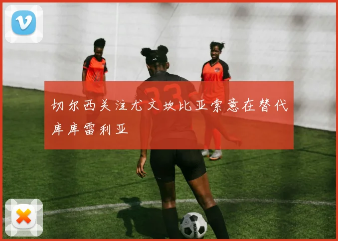 切尔西关注尤文坎比亚索意在替代库库雷利亚