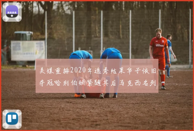 美媒重排2020年选秀结果华子依旧夺冠哈利伯顿紧随其后马克西名列第三