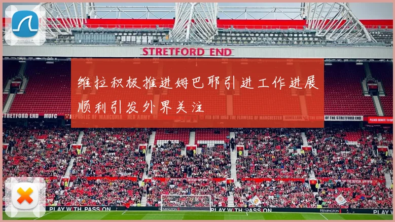 维拉积极推进姆巴耶引进工作进展顺利引发外界关注