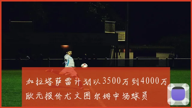 加拉塔萨雷计划以3500万到4000万欧元报价尤文图尔姆中场球员