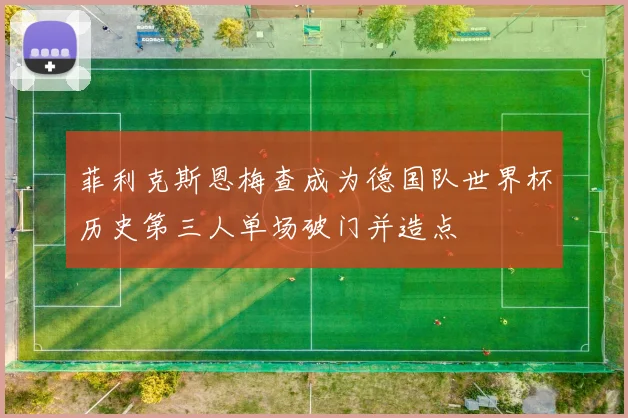 菲利克斯恩梅查成为德国队世界杯历史第三人单场破门并造点