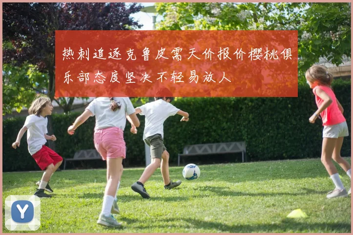 热刺追逐克鲁皮需天价报价樱桃俱乐部态度坚决不轻易放人