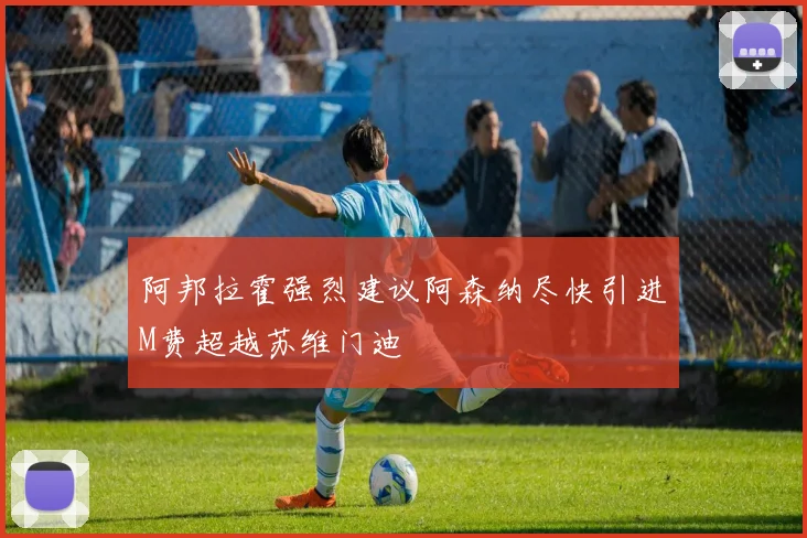 阿邦拉霍强烈建议阿森纳尽快引进M费超越苏维门迪