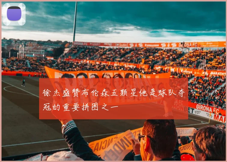 徐杰盛赞布伦森五颗星他是球队夺冠的重要拼图之一