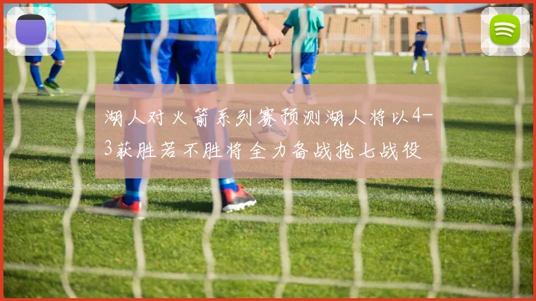 湖人对火箭系列赛预测湖人将以4-3获胜若不胜将全力备战抢七战役
