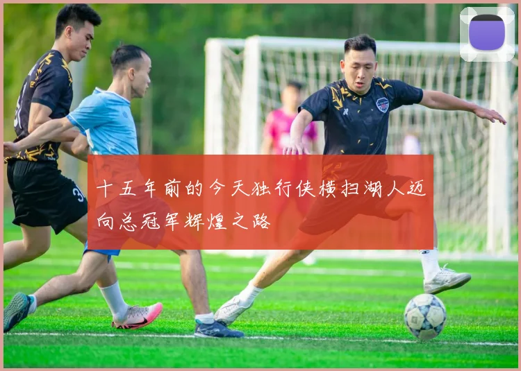 十五年前的今天独行侠横扫湖人迈向总冠军辉煌之路