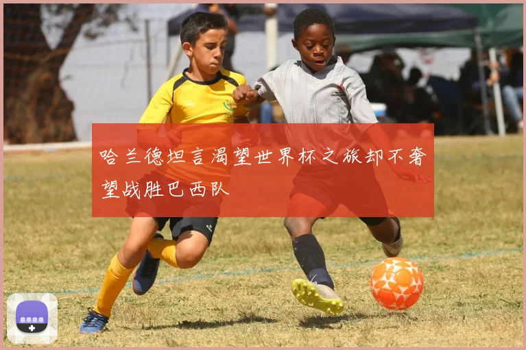 哈兰德坦言渴望世界杯之旅却不奢望战胜巴西队